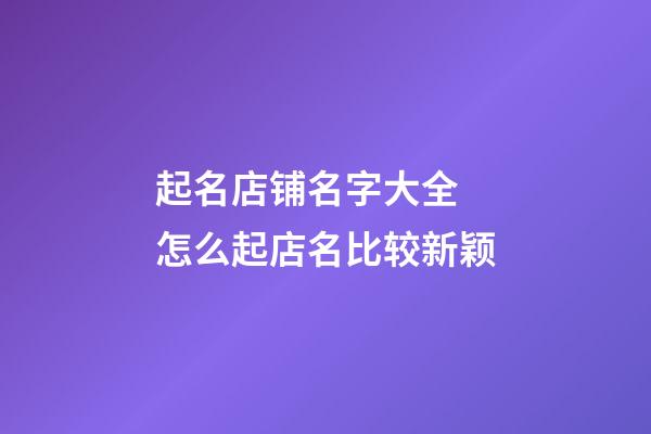 起名店铺名字大全 怎么起店名比较新颖-第1张-店铺起名-玄机派